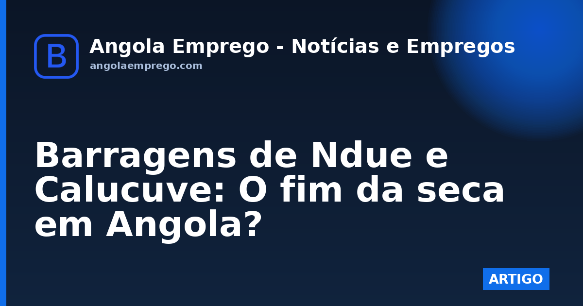 Barragens de Ndue e Calucuve: O fim da seca em Angola?