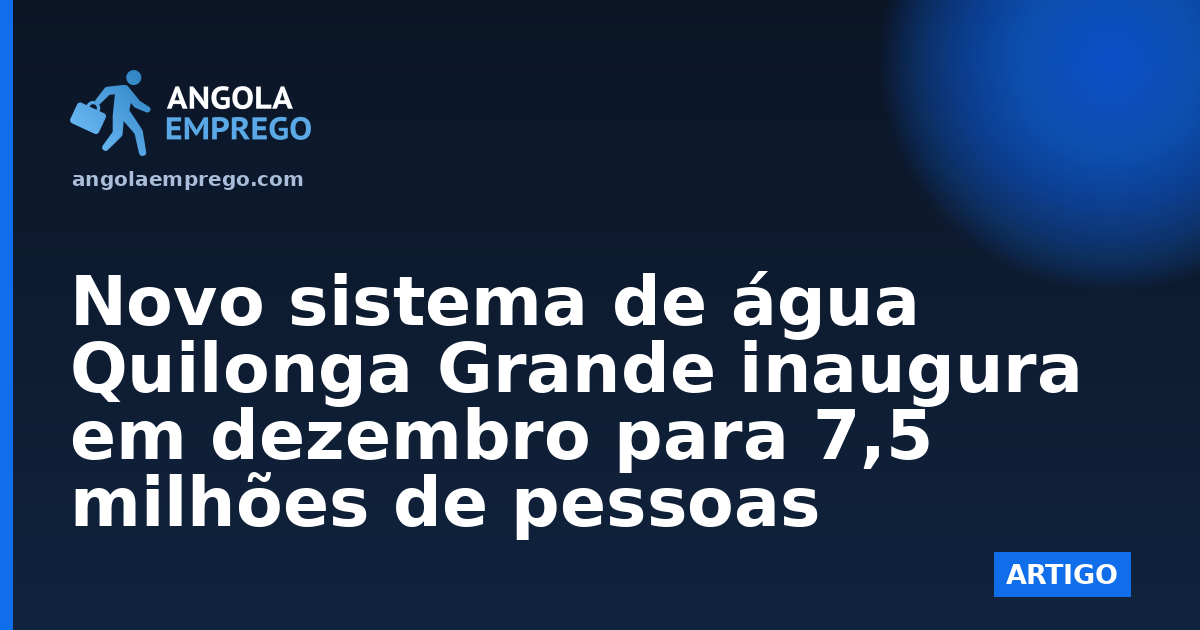 Novo sistema de água Quilonga Grande inaugura em dezembro para 7,5 milhões de pessoas