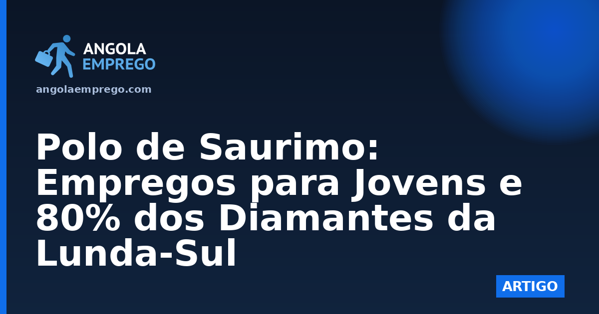 Polo de Saurimo: Empregos para Jovens e 80% dos Diamantes da Lunda-Sul