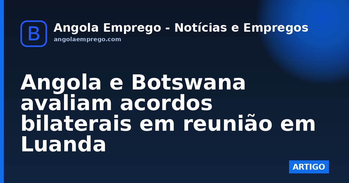Angola e Botswana avaliam acordos bilaterais em reunião em Luanda
