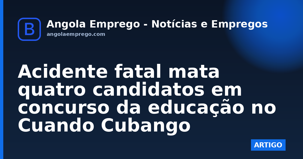 Acidente fatal mata quatro candidatos em concurso da educação no Cuando Cubango