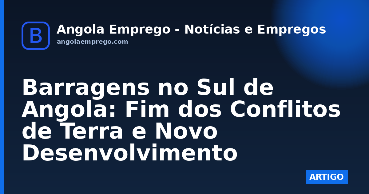 Barragens no Sul de Angola: Fim dos Conflitos de Terra e Novo Desenvolvimento