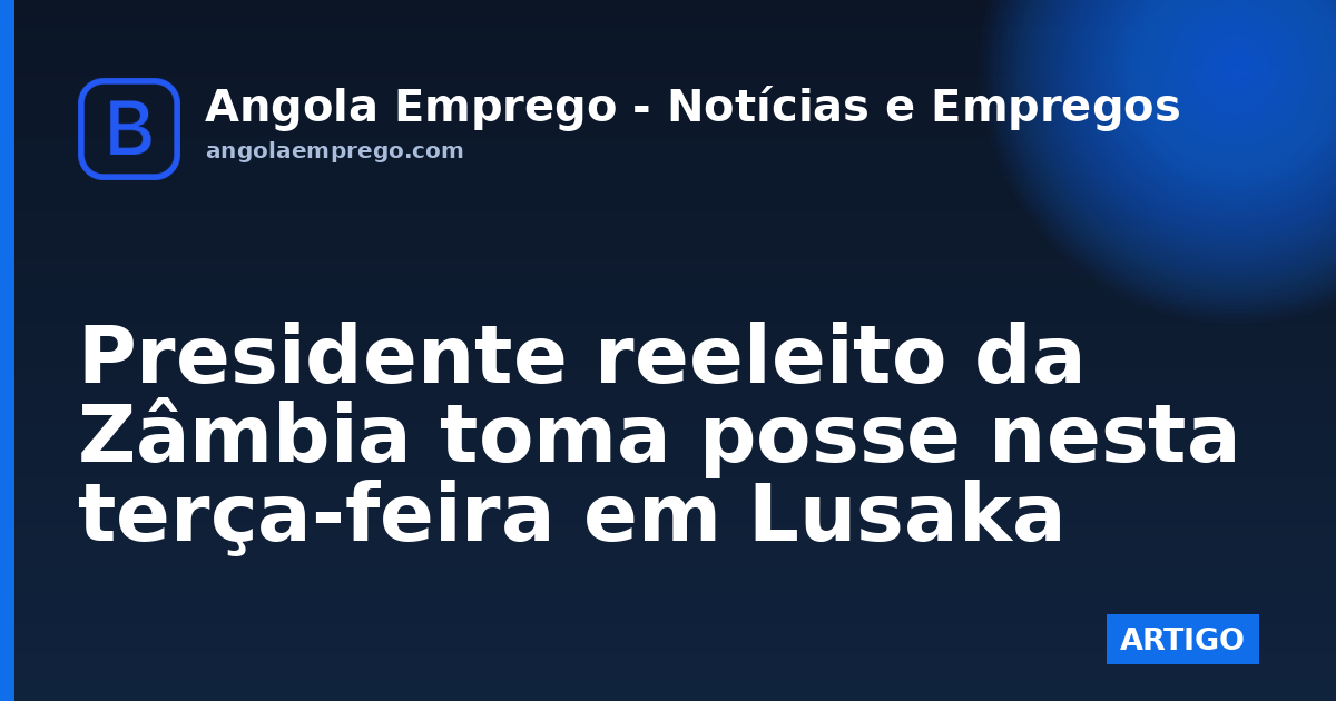 Presidente reeleito da Zâmbia toma posse nesta terça-feira em Lusaka