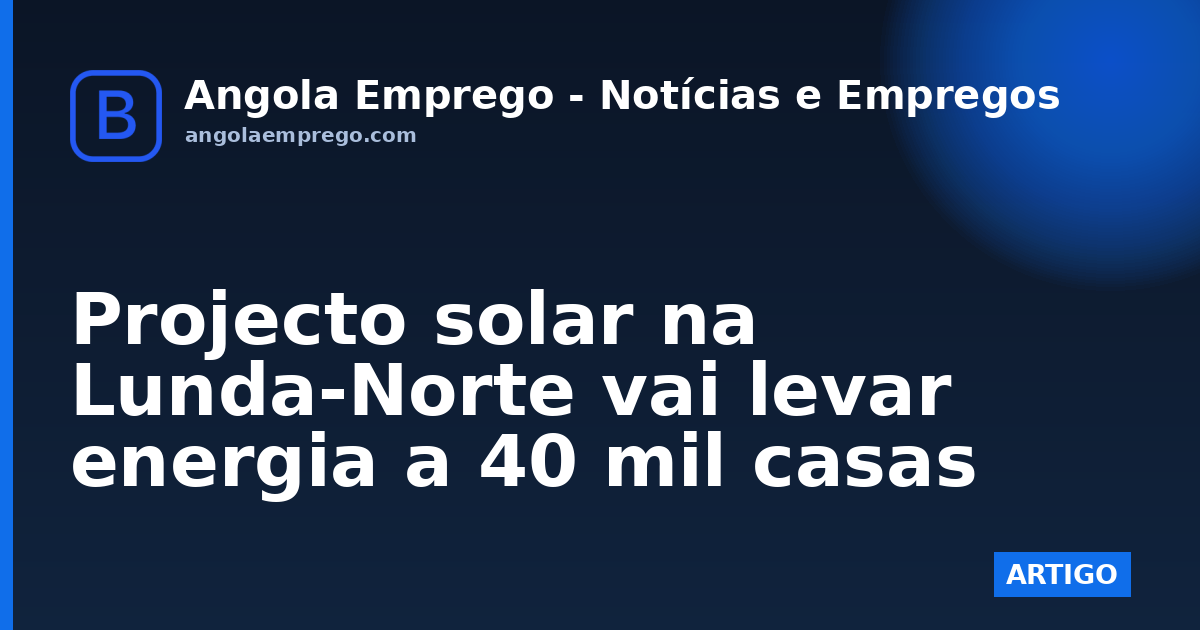 Projecto solar na Lunda-Norte vai levar energia a 40 mil casas