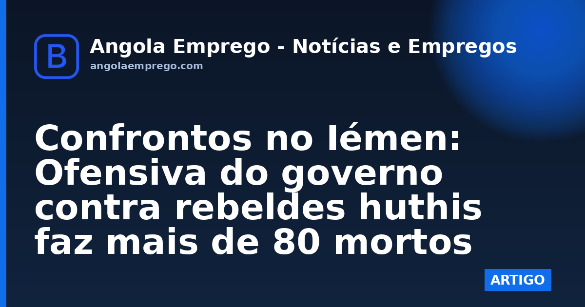 Confrontos no Iémen: Ofensiva do governo contra rebeldes huthis faz mais de 80 mortos