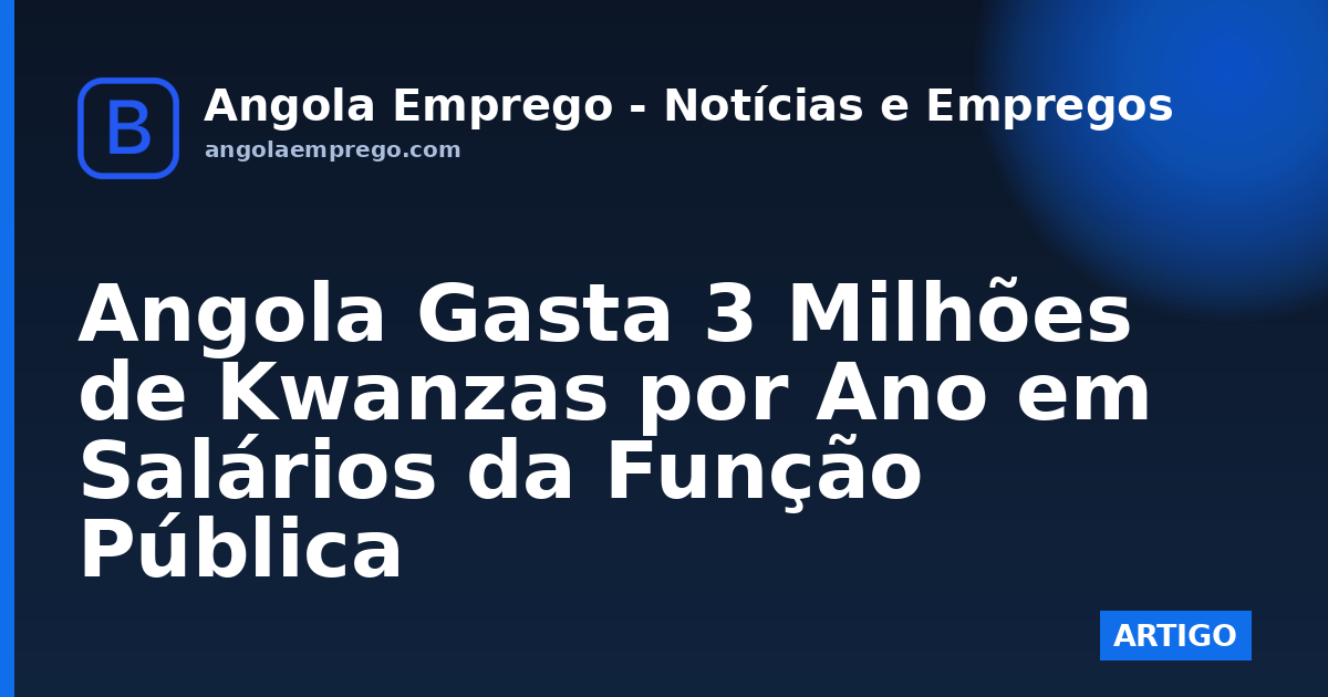 Angola Gasta 3 Milhões de Kwanzas por Ano em Salários da Função Pública