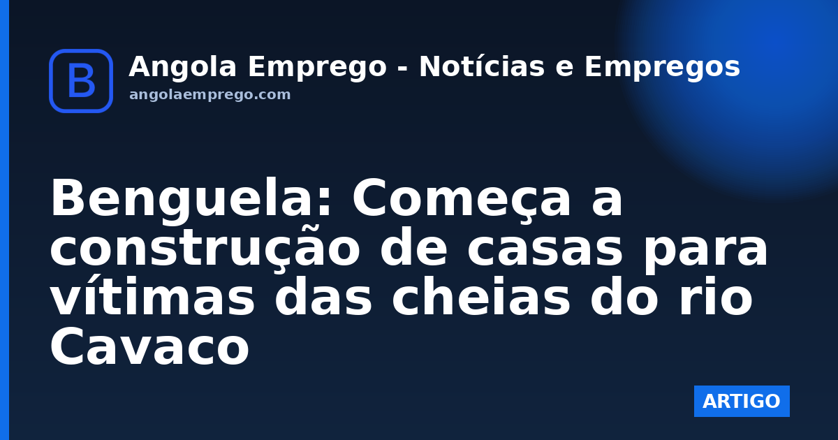 Benguela: Começa a construção de casas para vítimas das cheias do rio Cavaco