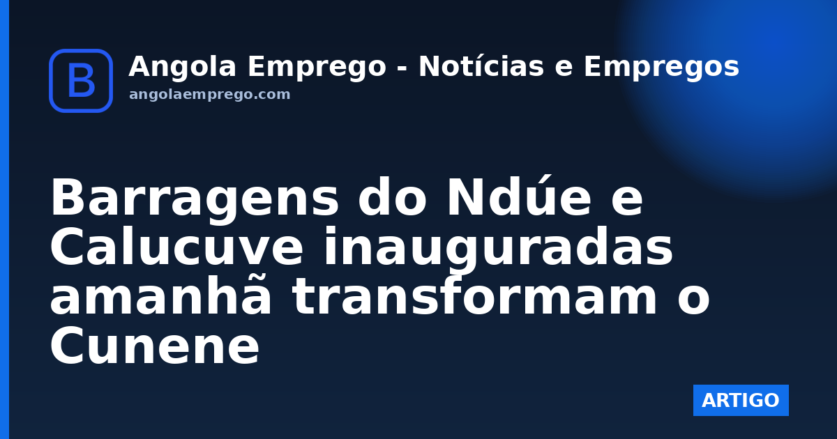 Barragens do Ndúe e Calucuve inauguradas amanhã transformam o Cunene