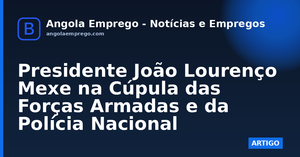 Presidente João Lourenço Mexe na Cúpula das Forças Armadas e da Polícia Nacional