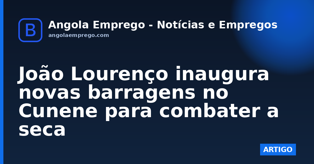João Lourenço inaugura novas barragens no Cunene para combater a seca