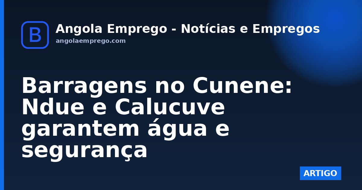 Barragens no Cunene: Ndue e Calucuve garantem água e segurança