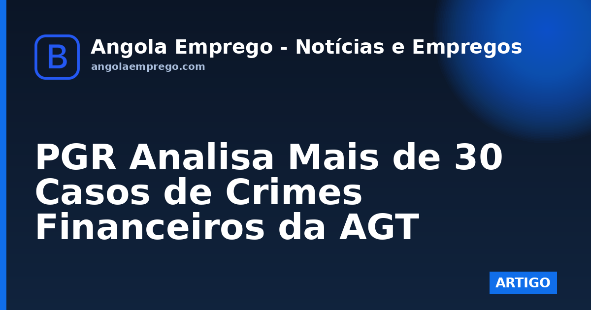 PGR Analisa Mais de 30 Casos de Crimes Financeiros da AGT