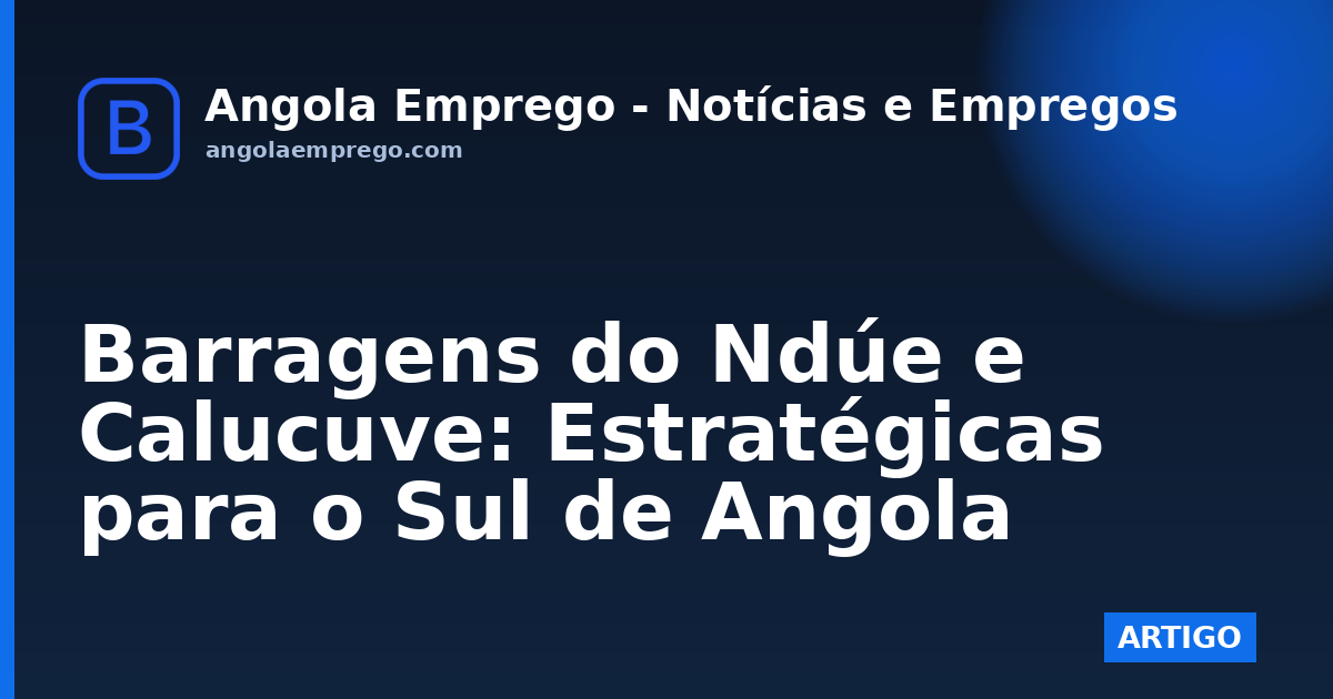 Barragens do Ndúe e Calucuve: Estratégicas para o Sul de Angola