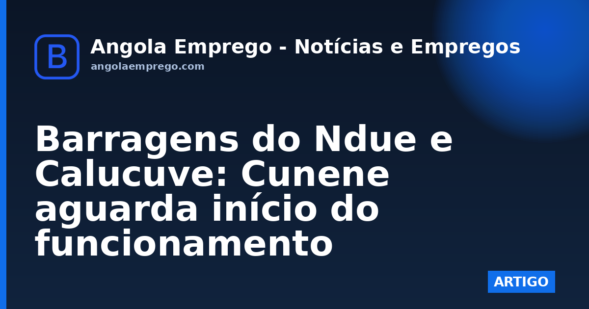 Barragens do Ndue e Calucuve: Cunene aguarda início do funcionamento