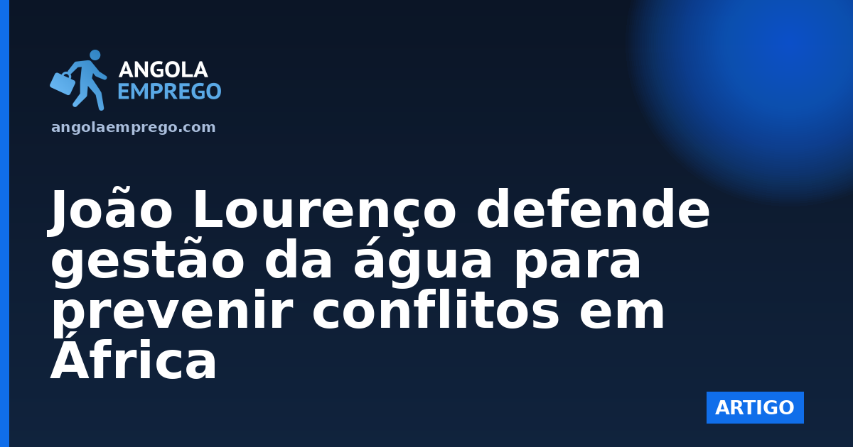João Lourenço defende gestão da água para prevenir conflitos em África