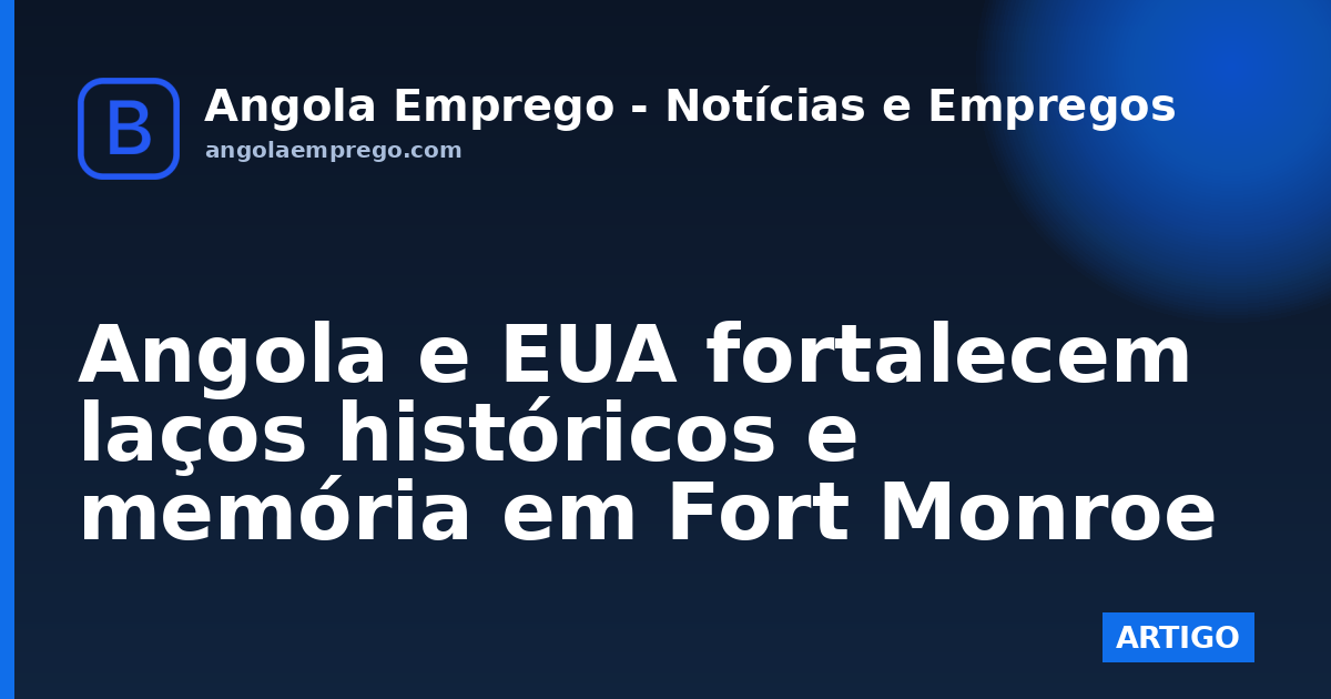 Angola e EUA fortalecem laços históricos e memória em Fort Monroe