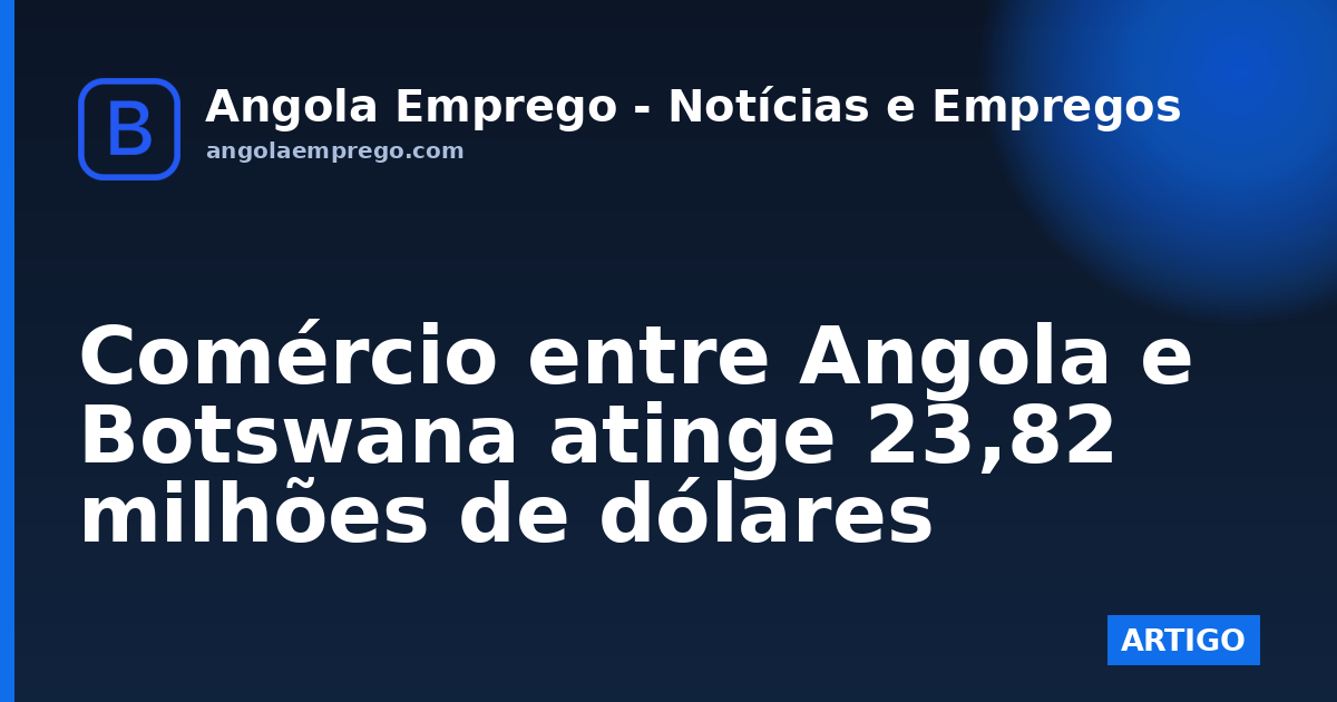 Comércio entre Angola e Botswana atinge 23,82 milhões de dólares