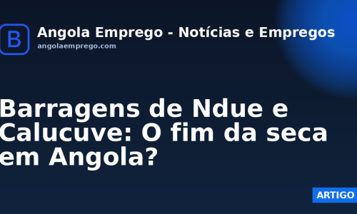 Barragens de Ndue e Calucuve: O fim da seca em Angola?