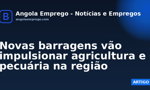 Novas barragens vão impulsionar agricultura e pecuária na região