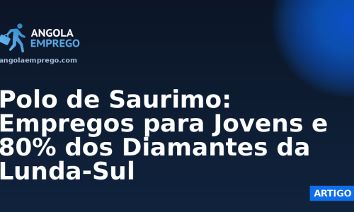 Polo de Saurimo: Empregos para Jovens e 80% dos Diamantes da Lunda-Sul