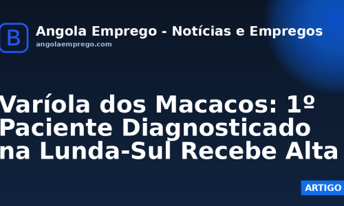 Varíola dos Macacos: 1º Paciente Diagnosticado na Lunda-Sul Recebe Alta