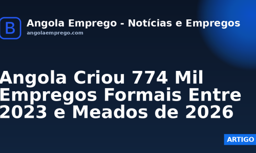 Angola Criou 774 Mil Empregos Formais Entre 2023 e Meados de 2026