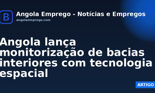 Angola lança monitorização de bacias interiores com tecnologia espacial