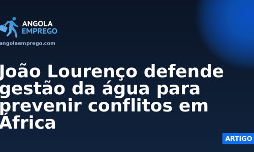 João Lourenço defende gestão da água para prevenir conflitos em África