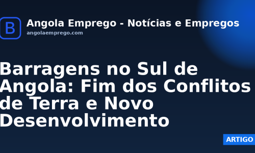 Barragens no Sul de Angola: Fim dos Conflitos de Terra e Novo Desenvolvimento