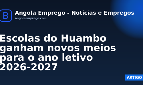 Escolas do Huambo ganham novos meios para o ano letivo 2026-2027