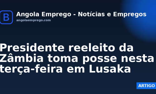 Presidente reeleito da Zâmbia toma posse nesta terça-feira em Lusaka