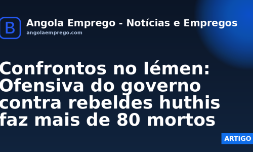 Confrontos no Iémen: Ofensiva do governo contra rebeldes huthis faz mais de 80 mortos