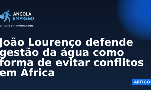 João Lourenço defende gestão da água como forma de evitar conflitos em África