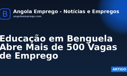 Educação em Benguela Abre Mais de 500 Vagas de Emprego