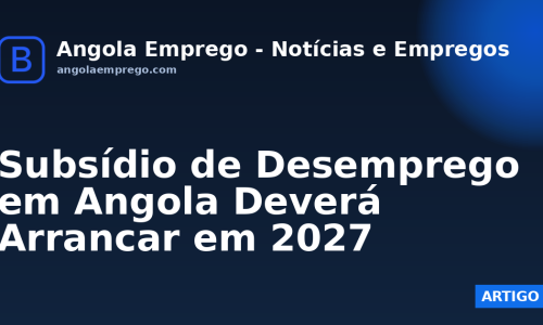 Subsídio de Desemprego em Angola Deverá Arrancar em 2027