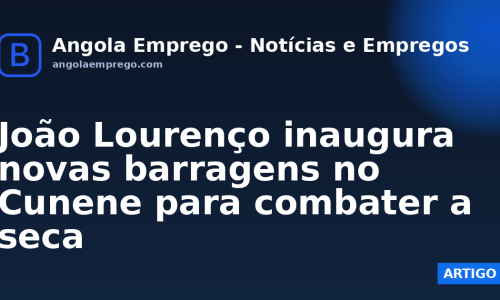 João Lourenço inaugura novas barragens no Cunene para combater a seca