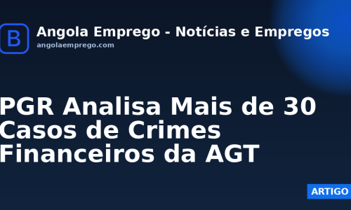 PGR Analisa Mais de 30 Casos de Crimes Financeiros da AGT