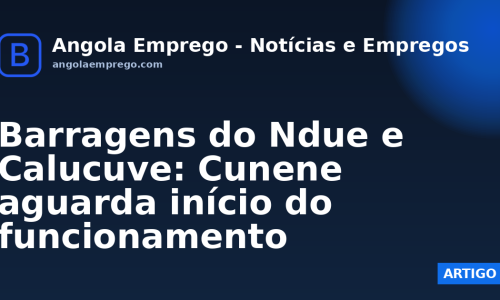 Barragens do Ndue e Calucuve: Cunene aguarda início do funcionamento