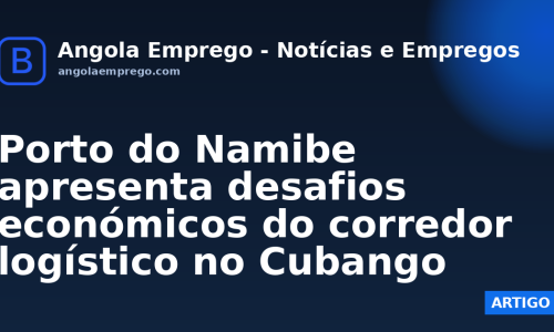 Porto do Namibe apresenta desafios económicos do corredor logístico no Cubango