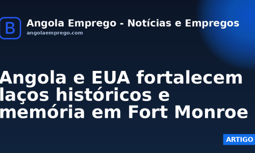 Angola e EUA fortalecem laços históricos e memória em Fort Monroe