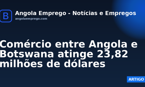 Comércio entre Angola e Botswana atinge 23,82 milhões de dólares